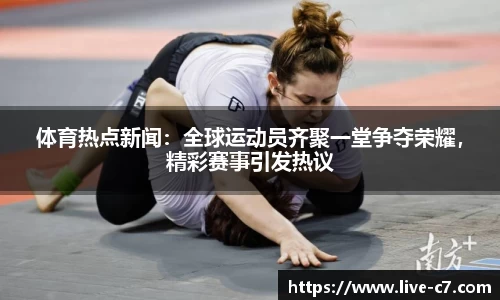 体育热点新闻：全球运动员齐聚一堂争夺荣耀，精彩赛事引发热议