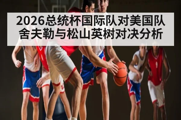 2026总统杯国际队对美国队 舍夫勒与松山英树对决分析