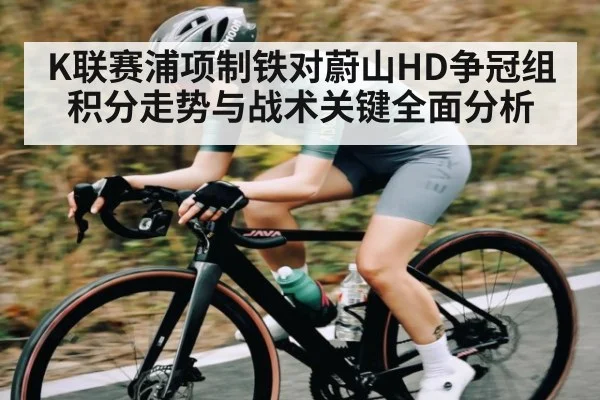 K联赛浦项制铁对蔚山HD争冠组积分走势与战术关键全面分析