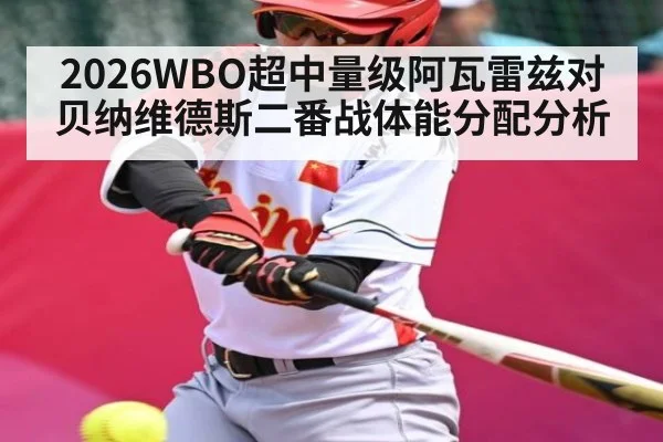 2026WBO超中量级阿瓦雷兹对贝纳维德斯二番战体能分配分析