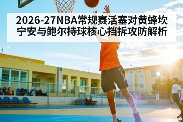 2026-27NBA常规赛活塞对黄蜂坎宁安与鲍尔持球核心挡拆攻防解析